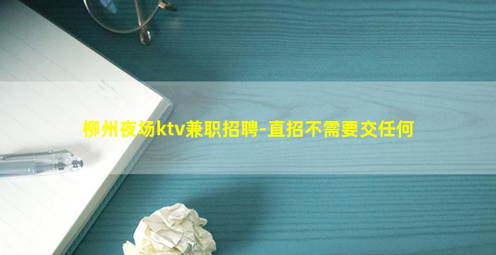 柳州夜场ktv兼职招聘-直招不需要交任何