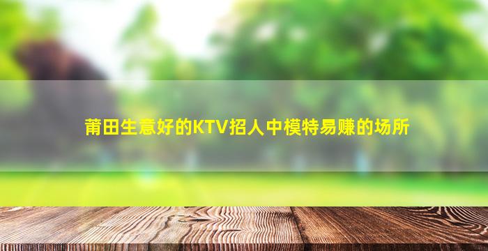 莆田生意好的KTV招人中模特易赚的场所